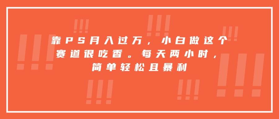 靠PS月入过万，小白做这个赛道很吃香。每天两小时，简单轻松且暴利