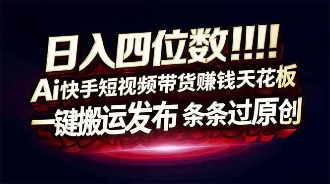 （16945期）日入四位数！Ai快手短视频带货赚钱天花板，长期稳定，一键搬运发布，条条过原创