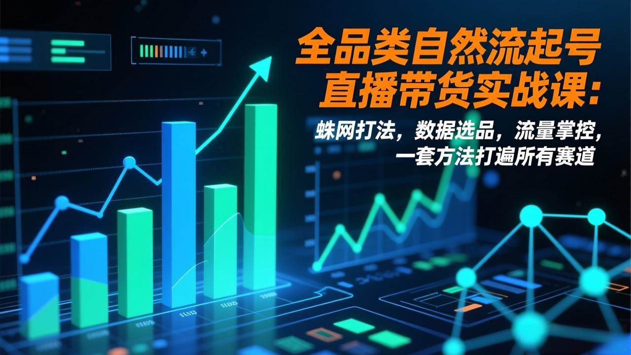 （17123期）全品类自然流起号直播带货实战课：蛛网打法，数据选品，流量掌控，一套方法打遍所有赛道