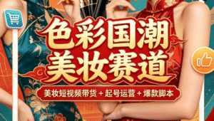色彩国潮美妆赛道｜美妆短视频带货 + 起号运营 + 爆款脚本全掌握