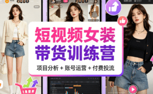 短视频女装带货训练营｜项目分析 + 账号运营 + 付费投流全掌握