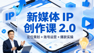 新媒体 IP 创作课 2.0｜定位策划 + 账号运营 + 爆款实操全掌握