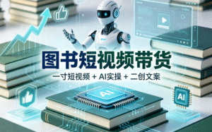 图书短视频带货｜一寸短视频带货 + AI 实操 + 二创文案全掌握