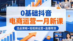 0 基础抖音电商运营一月新课｜选品策略 + 短视频运营 + 直播带货全掌握