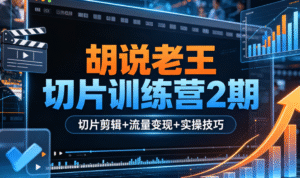 胡说老王切片训练营 2 期｜切片剪辑 + 流量变现 + 实操技巧全掌握