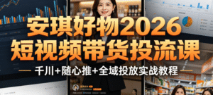 安琪好物 2026 短视频带货投流课｜千川 + 随心推 + 全域投放实战｜从 0 到 1 打造爆款带货账号