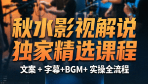 秋水影视解说独家精选课程｜影视解说制作全流程｜文案指令 + 字幕预设 + 实操教学 + 素材工具一站式掌握