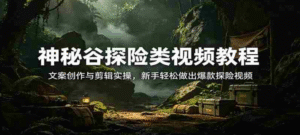 神秘谷探险类教程｜探险视频制作全流程｜52 个素材包 + 剪辑实操 + 文案一站式掌握