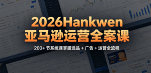 （2期）2026Hankwen 亚马逊运营全案课｜200+ 节系统课掌握选品 + 广告 + 运营｜从市场分析到广告实战全流程