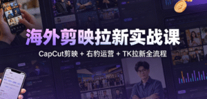 （2期）海外剪映拉新实战课｜CapCut 剪映 + 右豹运营 + TK 拉新｜从 0 基础到日入五位数的完整变现路径