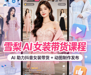 雪梨 AI 女装带货课程｜AI 助力抖音女装带货 + 动图制作发布全掌握