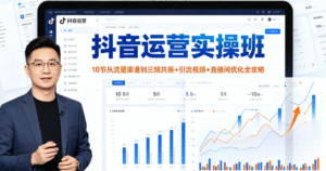 （3期）抖音运营实操完整班｜10 节从流量渠道与运营模型到三频共振 + 爆款选品 + 引流视频 + 直播间视觉优化 + 人员分工 +ROI 计算全体系｜抖音运营从入门到精通一站式打通