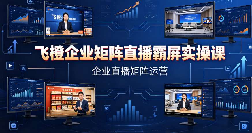 （8期）飞橙企业矩阵直播霸屏实操课