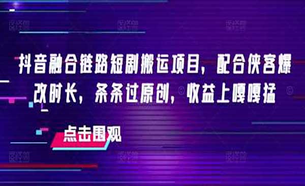 （三网3750期）抖音融合链路短剧搬运