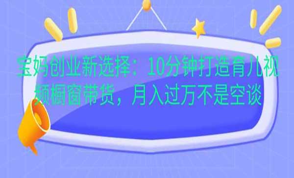 （三网4481期）宝妈育儿视频橱窗带货