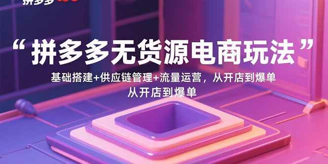 （15886期）拼多多无货源电商玩法：基础搭建+供应链管理+流量运营，从开店到爆单