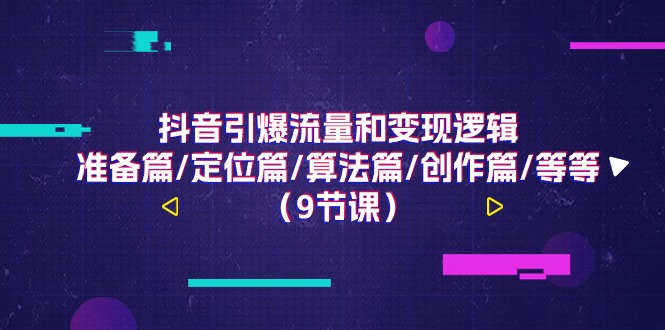 （11257期）抖音引爆流量和变现逻辑，准备篇/定位篇/算法篇/创作篇/等等（9节课）